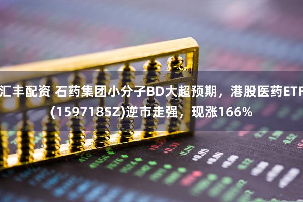 汇丰配资 石药集团小分子BD大超预期,港股医药ETF(159718SZ)逆市走强,现涨166%