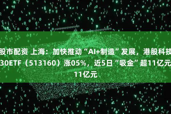 股市配资 上海:加快推动“AI+制造”发展,港股科技30ETF(513160)涨05%,近5日“吸金”超11亿元