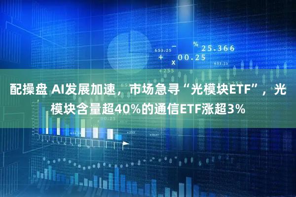 配操盘 AI发展加速，市场急寻“光模块ETF”，光模块含量超40%的通信ETF涨超3%