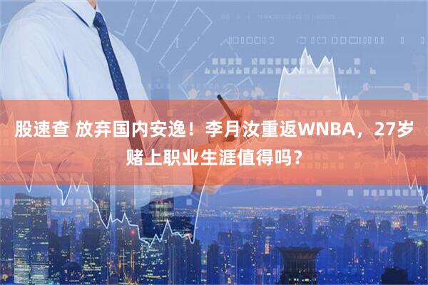 股速查 放弃国内安逸！李月汝重返WNBA，27岁赌上职业生涯值得吗？