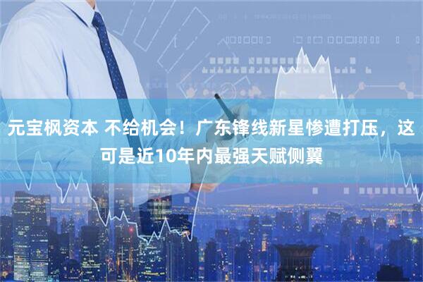 元宝枫资本 不给机会！广东锋线新星惨遭打压，这可是近10年内最强天赋侧翼