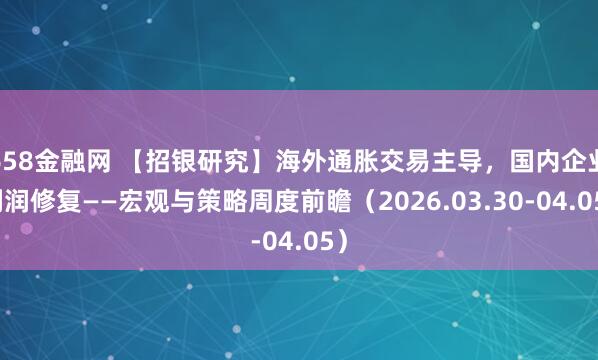 658金融网 【招银研究】海外通胀交易主导，国内企业利润修复——宏观与策略周度前瞻（2026.03.30-04.05）