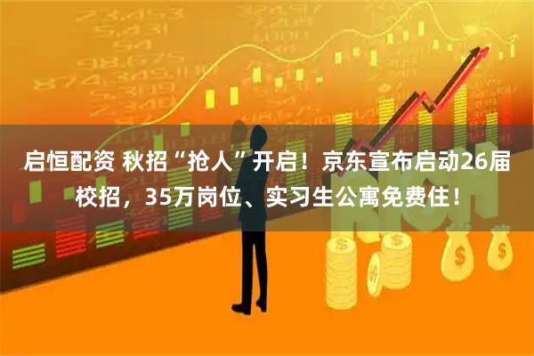启恒配资 秋招“抢人”开启！京东宣布启动26届校招，35万岗位、实习生公寓免费住！