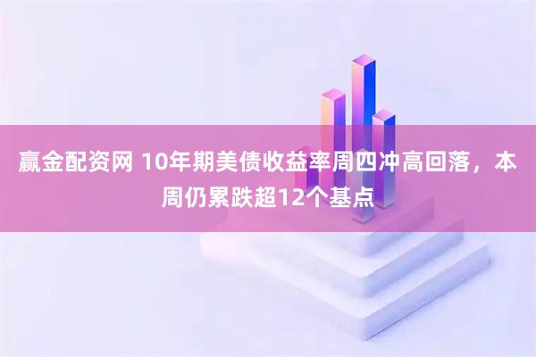 赢金配资网 10年期美债收益率周四冲高回落，本周仍累跌超12个基点