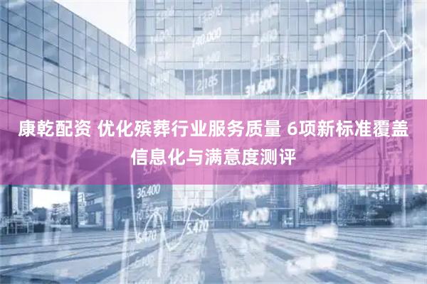 康乾配资 优化殡葬行业服务质量 6项新标准覆盖信息化与满意度测评