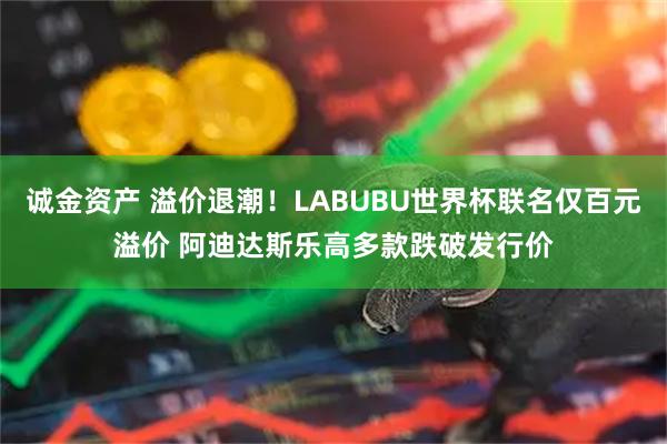 诚金资产 溢价退潮！LABUBU世界杯联名仅百元溢价 阿迪达斯乐高多款跌破发行价