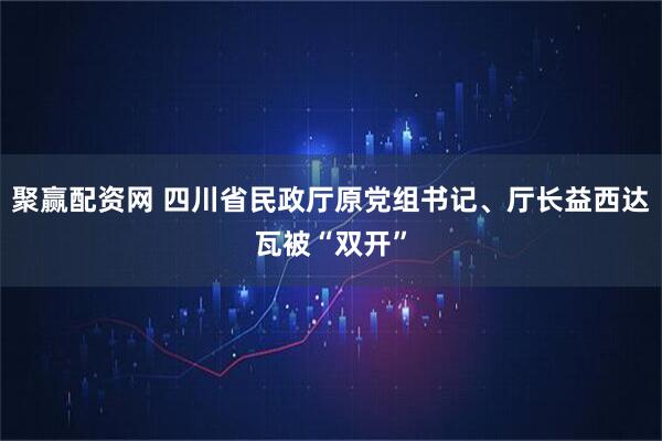 聚赢配资网 四川省民政厅原党组书记、厅长益西达瓦被“双开”