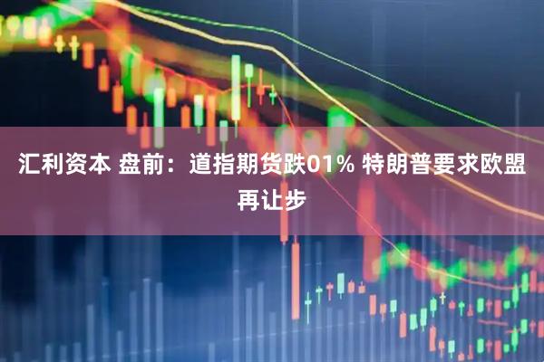 汇利资本 盘前：道指期货跌01% 特朗普要求欧盟再让步