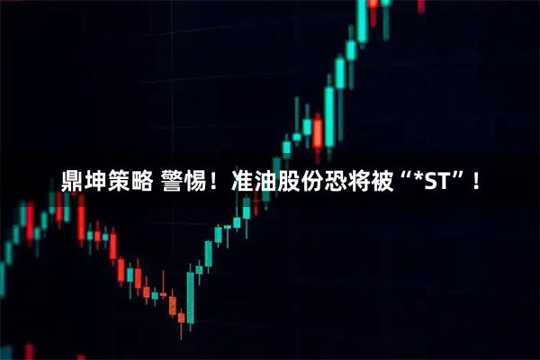 鼎坤策略 警惕！准油股份恐将被“*ST”！