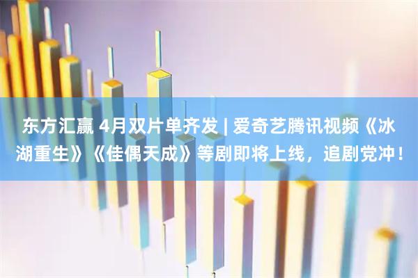 东方汇赢 4月双片单齐发 | 爱奇艺腾讯视频《冰湖重生》《佳偶天成》等剧即将上线，追剧党冲！