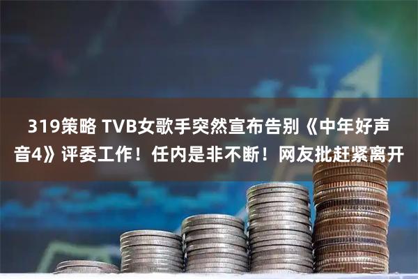 319策略 TVB女歌手突然宣布告别《中年好声音4》评委工作！任内是非不断！网友批赶紧离开